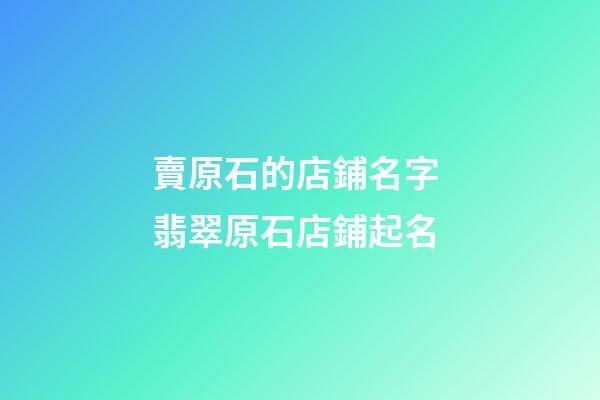 賣原石的店鋪名字 翡翠原石店鋪起名-第1張-店鋪起名-玄機派